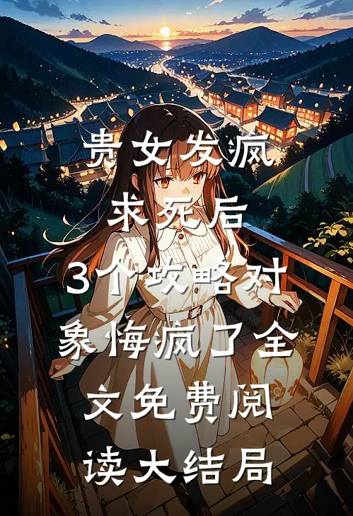 贵女发疯求死后，3个攻略对象悔疯了全文免费阅读大结局