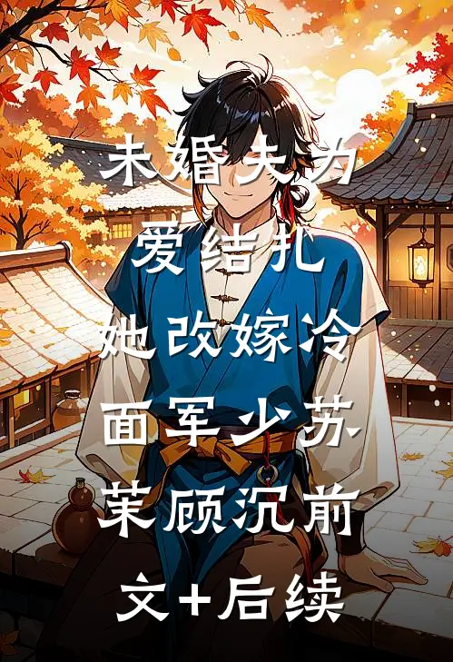 未婚夫为爱结扎，她改嫁冷面军少苏茉顾沉前文+后续