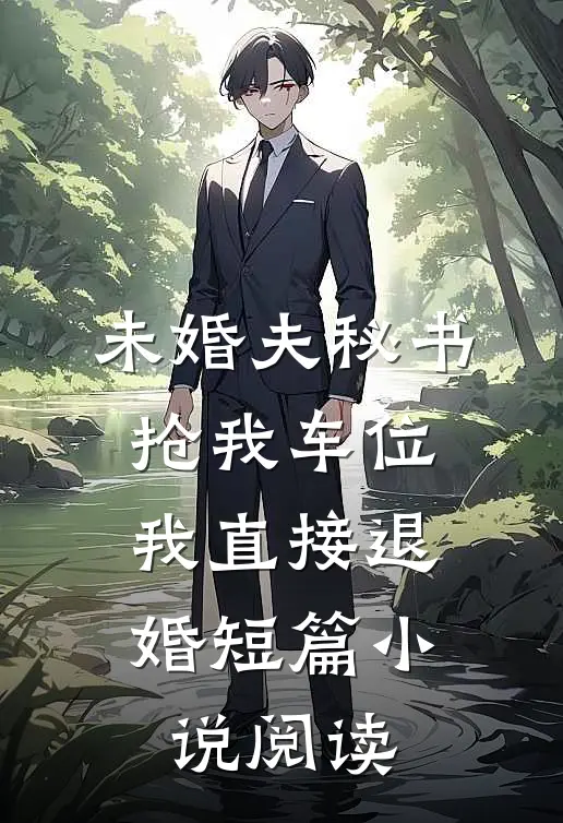 未婚夫秘书抢我车位，我直接退婚短篇小说阅读