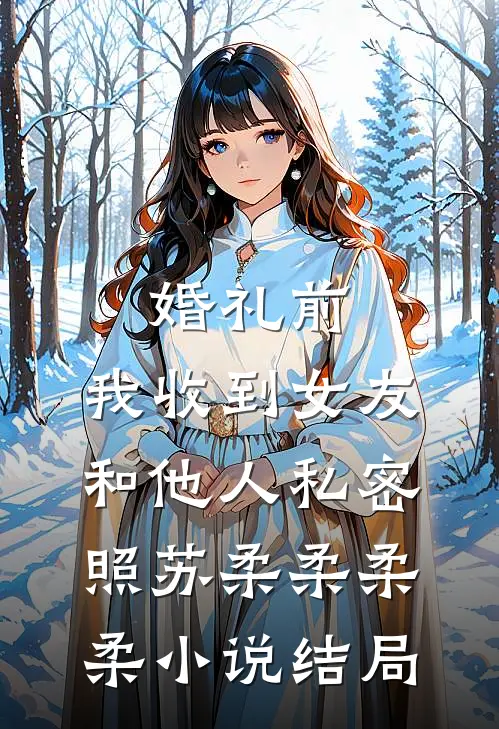婚礼前，我收到女友和他人私密照苏柔柔柔柔小说结局