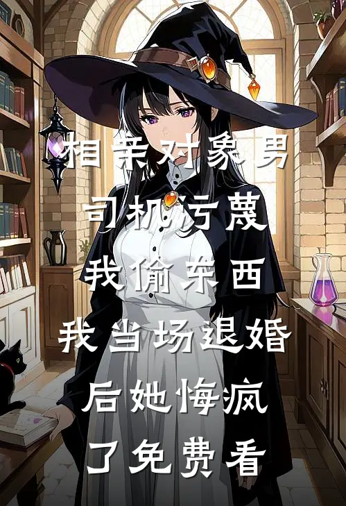 相亲对象男司机污蔑我偷东西，我当场退婚后她悔疯了免费看
