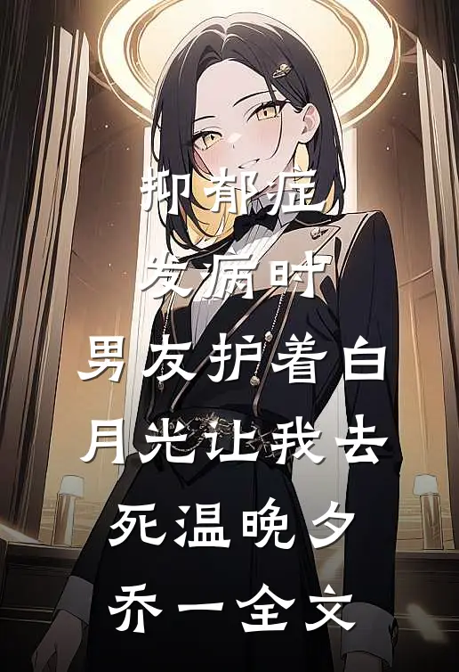 抑郁症发病时，男友护着白月光让我去死温晚夕乔一全文