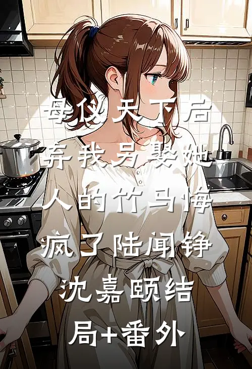 母仪天下后，弃我另娶她人的竹马悔疯了陆闻铮沈嘉颐结局+番外