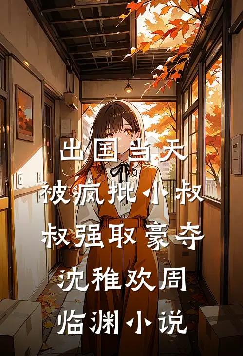 出国当天，被疯批小叔叔强取豪夺沈稚欢周临渊小说
