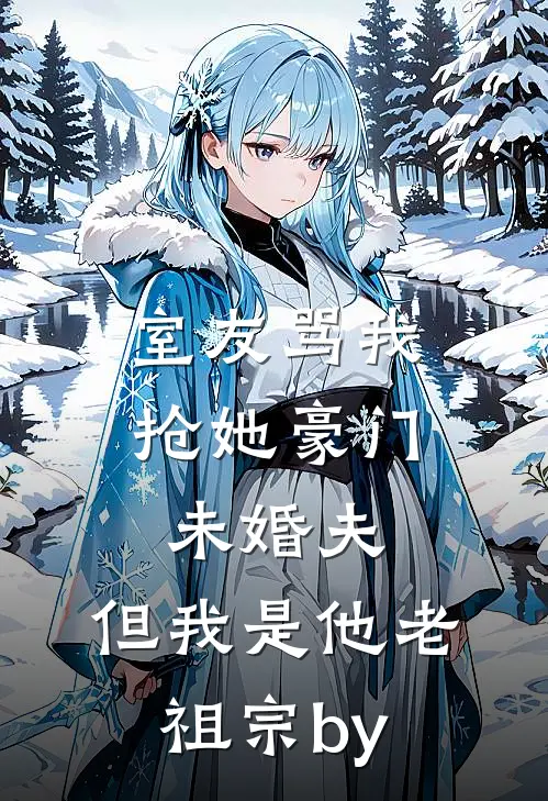室友骂我抢她豪门未婚夫，但我是他老祖宗by