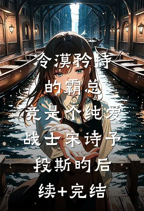 冷漠矜持的霸总，竟是个纯爱战士宋诗予段斯昀后续+完结