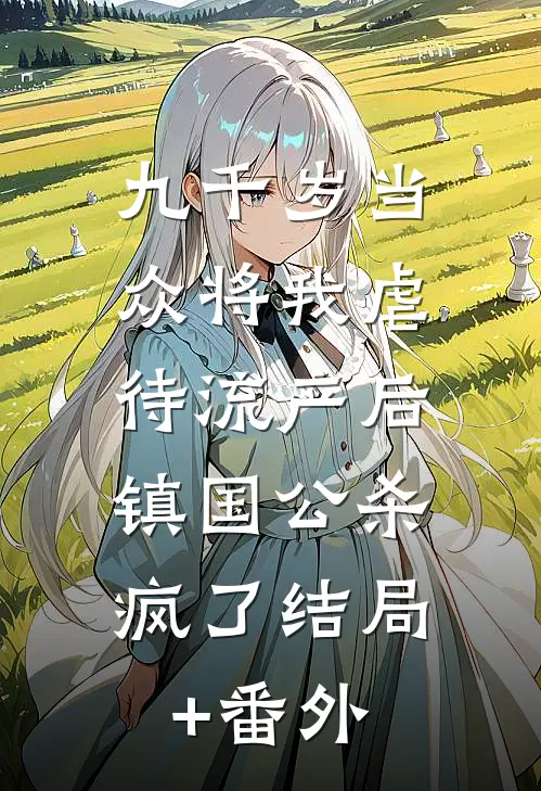 九千岁当众将我虐待流产后，镇国公杀疯了结局+番外