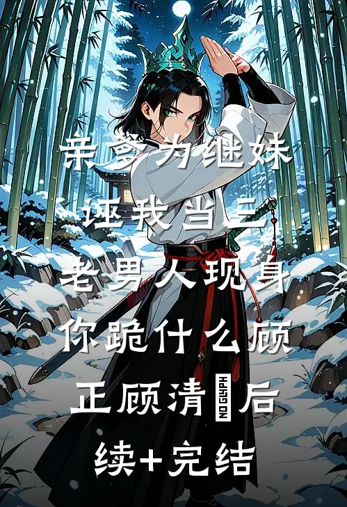 亲爹为继妹诬我当三，老男人现身你跪什么顾正顾清玥后续+完结