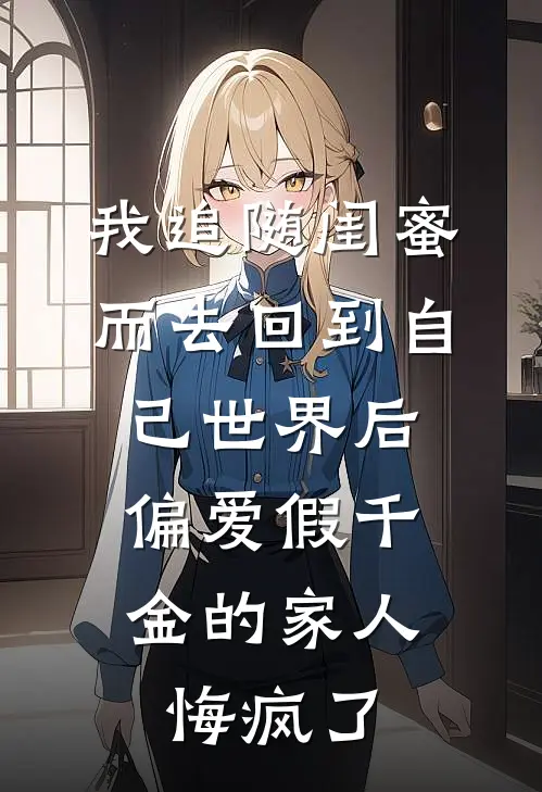 我追随闺蜜而去回到自己世界后，偏爱假千金的家人悔疯了