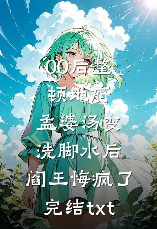 00后整顿地府，孟婆汤变洗脚水后，阎王悔疯了完结txt