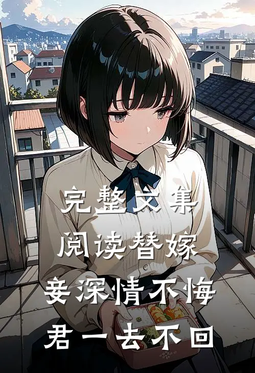 完整文集阅读替嫁：妾深情不悔，君一去不回