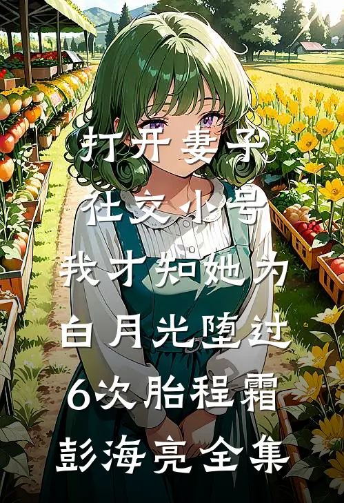 打开妻子社交小号，我才知她为白月光堕过6次胎程霜彭海亮全集
