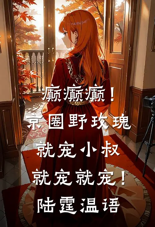 癫癫癫！京圈野玫瑰就宠小叔，就宠就宠！陆霆温语