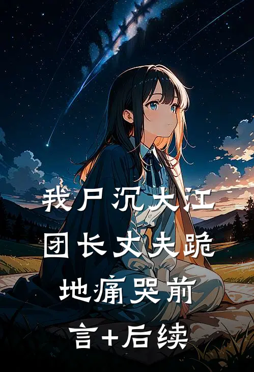 我尸沉大江，团长丈夫跪地痛哭前言+后续