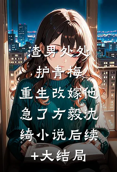 渣男处处护青梅，重生改嫁他急了方毅沈绮小说后续+大结局