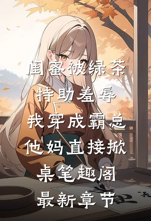 闺蜜被绿茶特助羞辱，我穿成霸总他妈直接掀桌笔趣阁最新章节