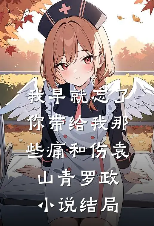 我早就忘了你带给我那些痛和伤袁山青罗政小说结局