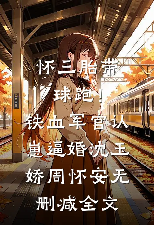 怀三胎带球跑！铁血军官认崽逼婚沈玉娇周怀安无删减全文