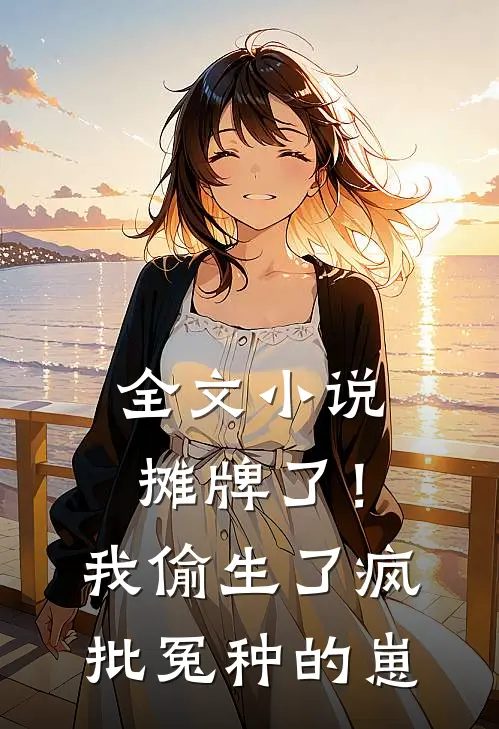 全文小说摊牌了！我偷生了疯批冤种的崽