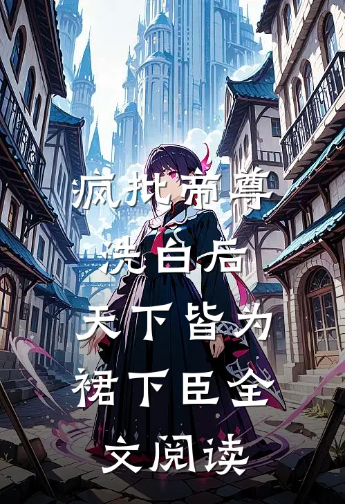 疯批帝尊洗白后，天下皆为裙下臣全文阅读