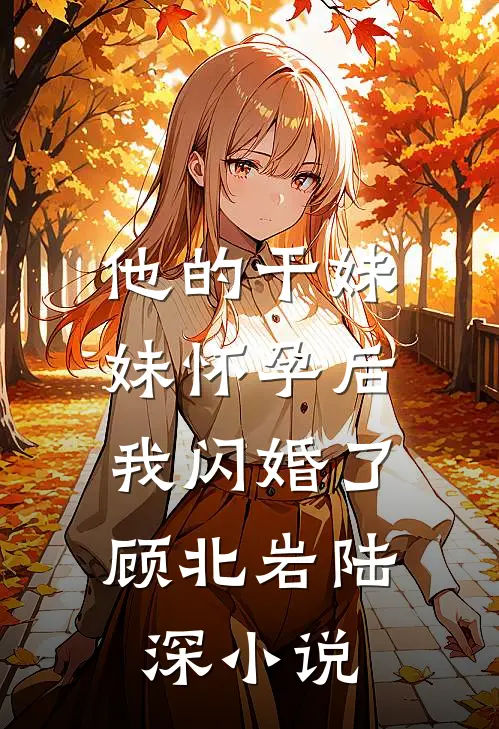 他的干妹妹怀孕后，我闪婚了顾北岩陆深小说