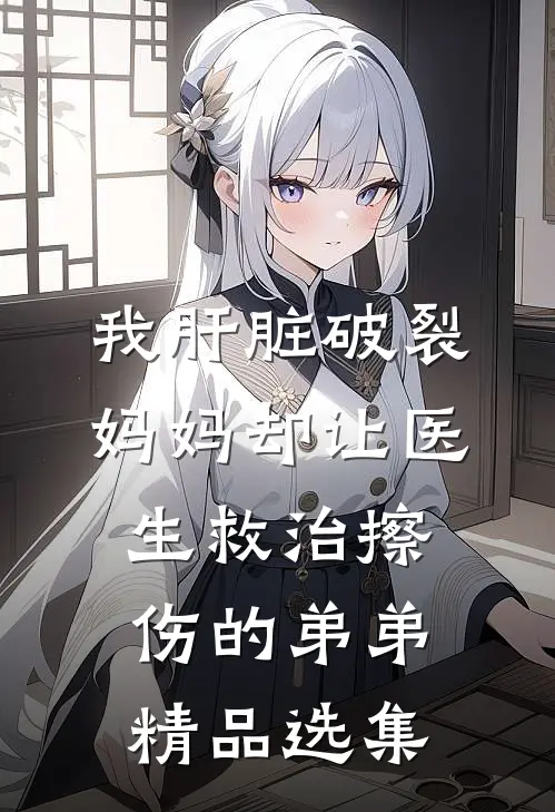 我肝脏破裂，妈妈却让医生救治擦伤的弟弟精品选集