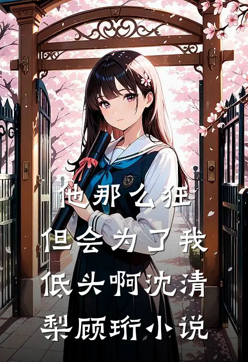 他那么狂，但会为了我低头啊沈清梨顾珩小说