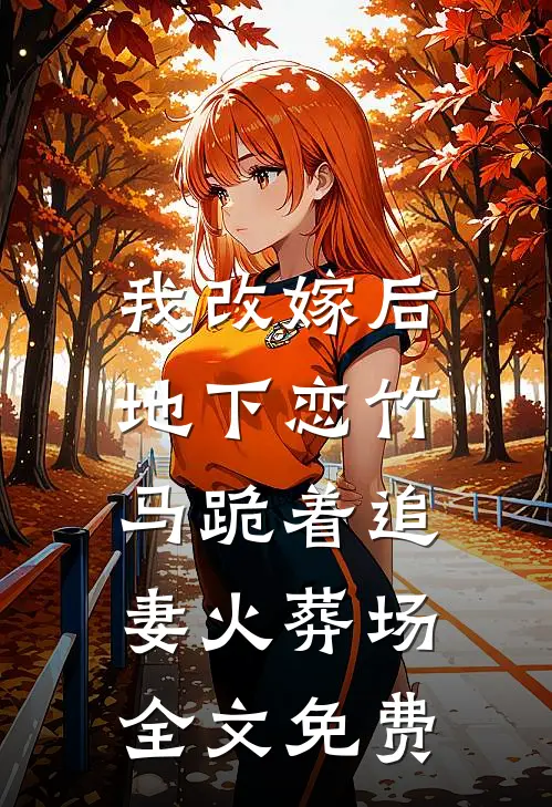 我改嫁后，地下恋竹马跪着追妻火葬场全文免费