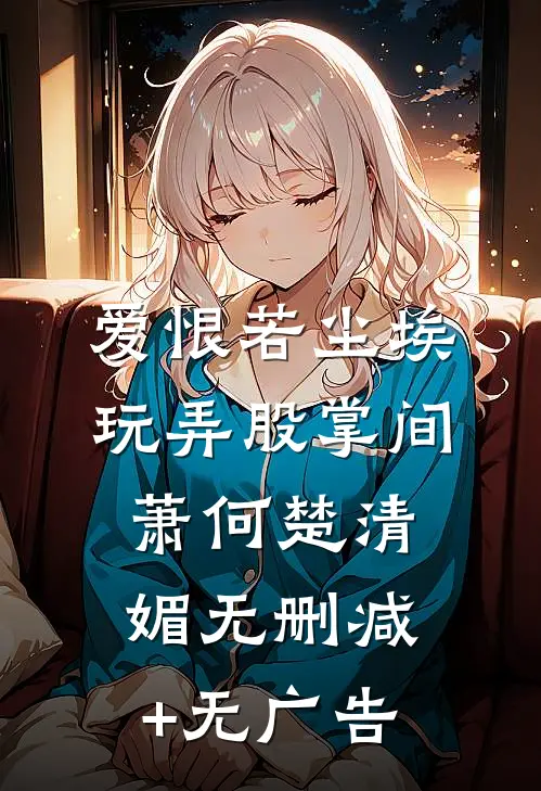 爱恨若尘埃，玩弄股掌间萧何楚清媚无删减+无广告