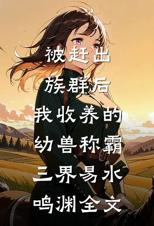 被赶出族群后，我收养的幼兽称霸三界易水鸣渊全文
