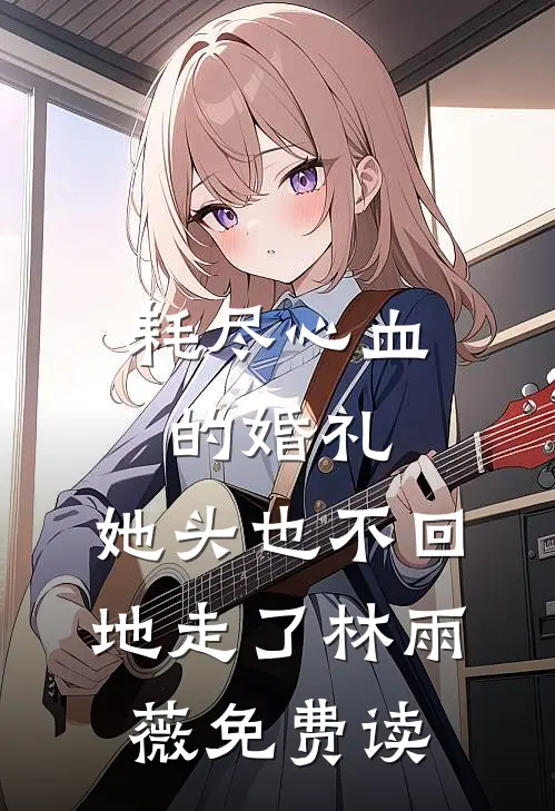 耗尽心血的婚礼，她头也不回地走了林雨薇免费读
