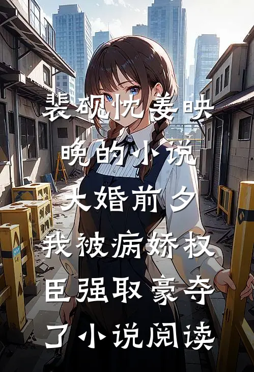 裴砚忱姜映晚的小说大婚前夕，我被病娇权臣强取豪夺了小说阅读