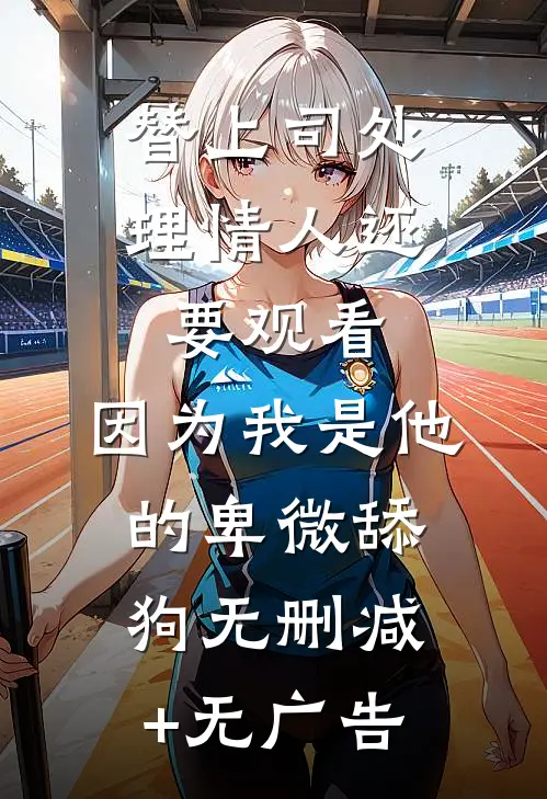 替上司处理情人还要观看，因为我是他的卑微舔狗无删减+无广告