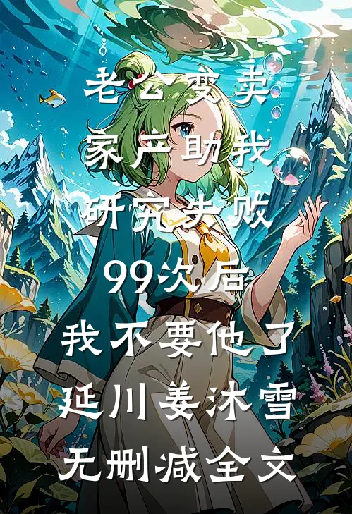 老公变卖家产助我研究失败99次后，我不要他了延川姜沐雪无删减全文