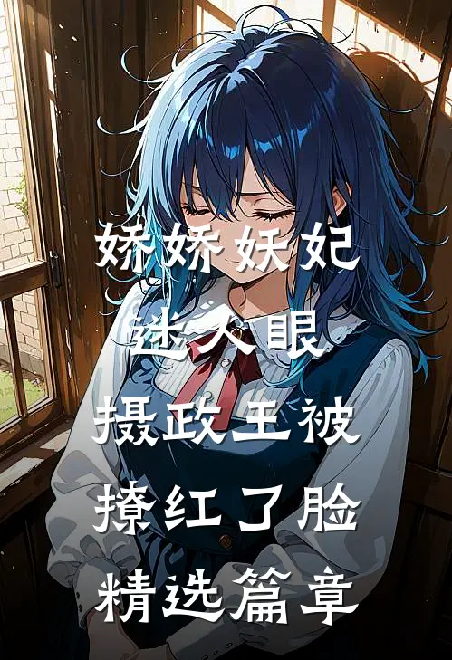 娇娇妖妃迷人眼，摄政王被撩红了脸精选篇章