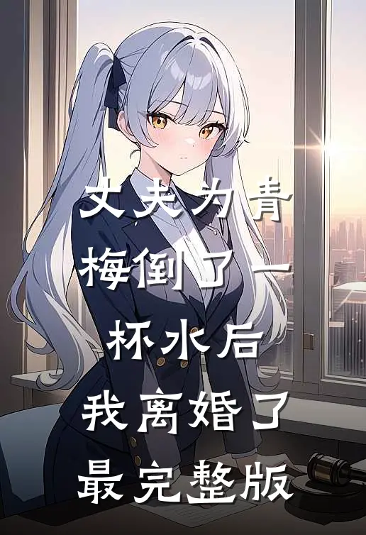 丈夫为青梅倒了一杯水后，我离婚了最完整版