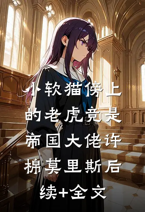 小软猫傍上的老虎竟是帝国大佬许棉莫里斯后续+全文