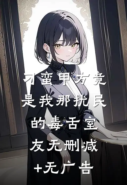 刁蛮甲方竟是我那扰民的毒舌室友无删减+无广告