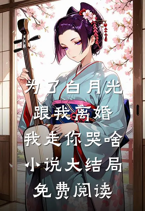 为了白月光跟我离婚，我走你哭啥小说大结局免费阅读