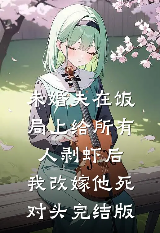 未婚夫在饭局上给所有人剥虾后，我改嫁他死对头完结版