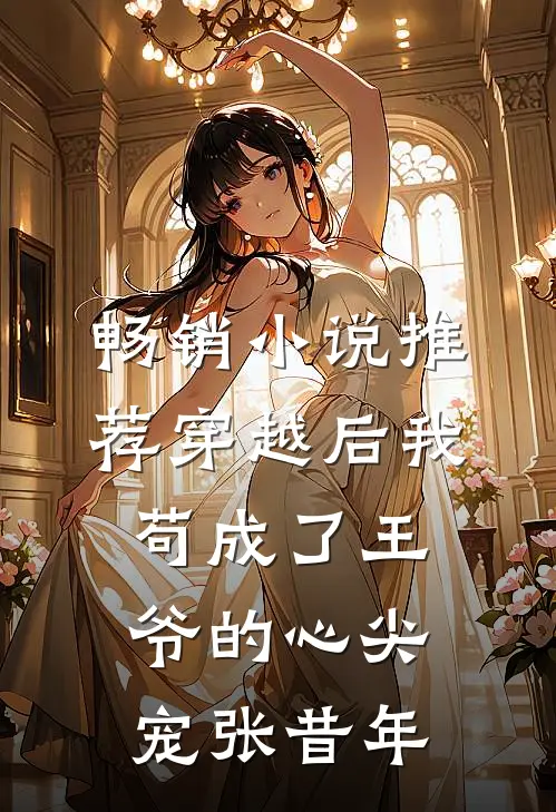 畅销小说推荐穿越后我苟成了王爷的心尖宠张昔年