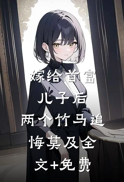 嫁给首富儿子后，两个竹马追悔莫及全文+免费