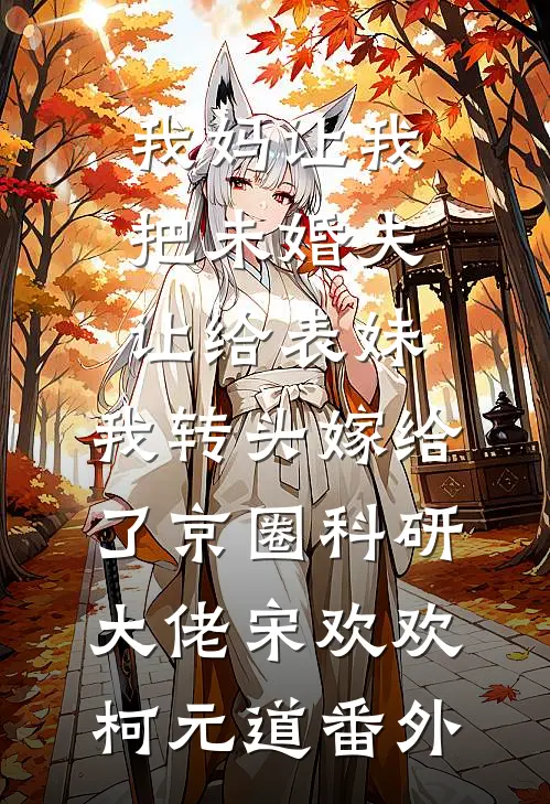 我妈让我把未婚夫让给表妹，我转头嫁给了京圈科研大佬宋欢欢柯元道番外