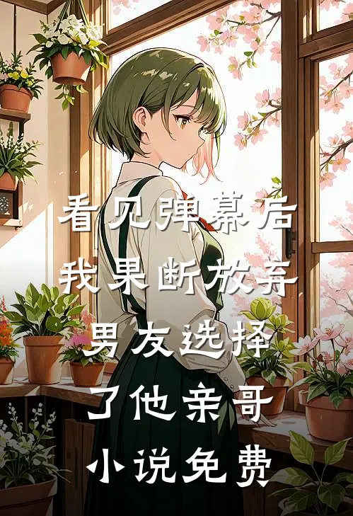 看见弹幕后，我果断放弃男友选择了他亲哥小说免费
