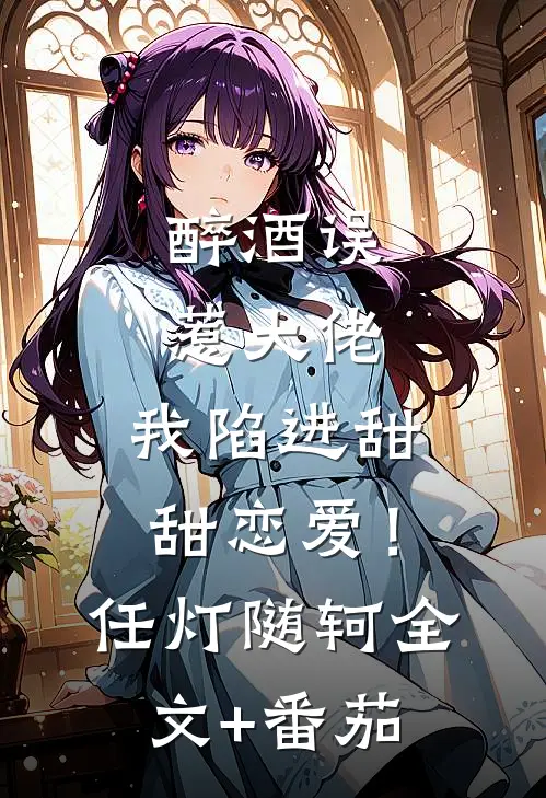 醉酒误惹大佬，我陷进甜甜恋爱！任灯随轲全文+番茄