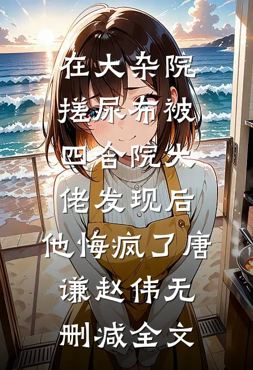 在大杂院搓尿布被四合院大佬发现后，他悔疯了唐谦赵伟无删减全文