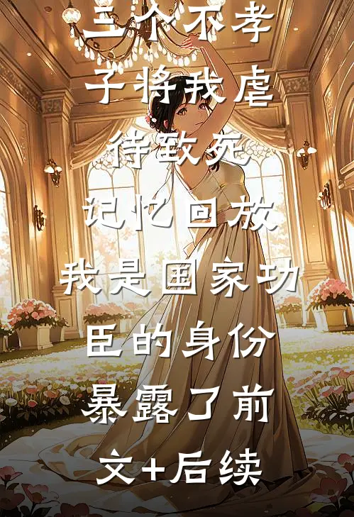 三个不孝子将我虐待致死，记忆回放，我是国家功臣的身份暴露了前文+后续