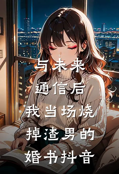 与未来通信后，我当场烧掉渣男的婚书抖音