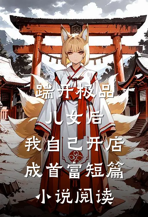踹开极品儿女后，我自己开店成首富短篇小说阅读