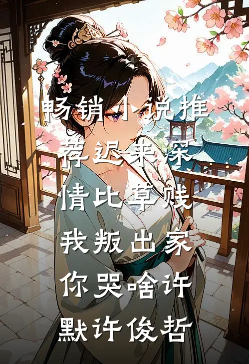 畅销小说推荐迟来深情比草贱，我叛出家你哭啥许默许俊哲